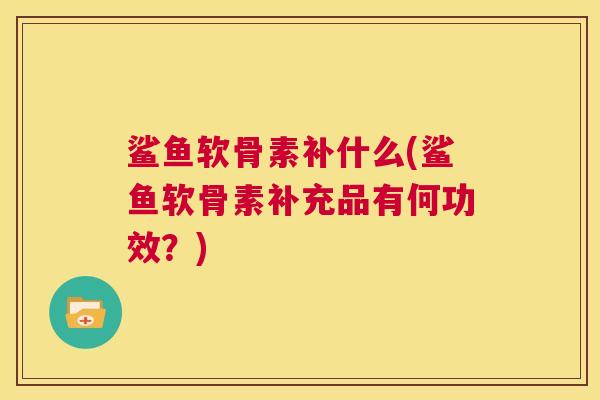 鲨鱼软骨素补什么(鲨鱼软骨素补充品有何功效？)
