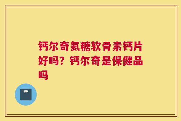 钙尔奇氦糖软骨素钙片好吗？钙尔奇是保健品吗