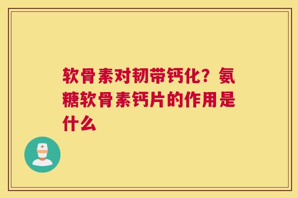 软骨素对韧带钙化？氨糖软骨素钙片的作用是什么