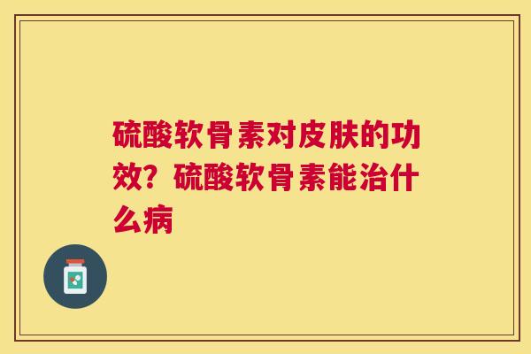 硫酸软骨素对的功效？硫酸软骨素能什么