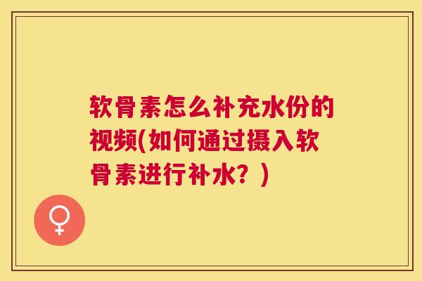 软骨素怎么补充水份的视频(如何通过摄入软骨素进行补水？)
