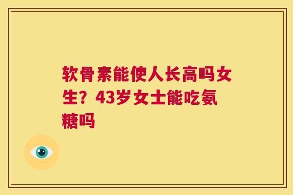 软骨素能使人长高吗女生？43岁女士能吃氨糖吗