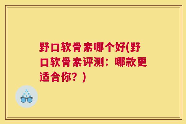 野口软骨素哪个好(野口软骨素评测：哪款更适合你？)
