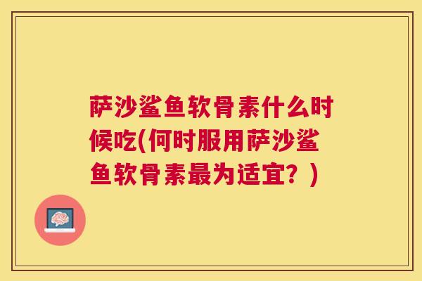 萨沙鲨鱼软骨素什么时候吃(何时服用萨沙鲨鱼软骨素最为适宜？)
