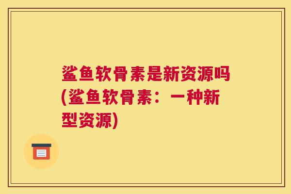 鲨鱼软骨素是新资源吗(鲨鱼软骨素：一种新型资源)