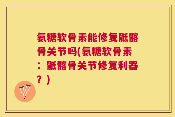 氨糖软骨素能修复骶髂骨关节吗(氨糖软骨素：骶髂骨关节修复利器？)