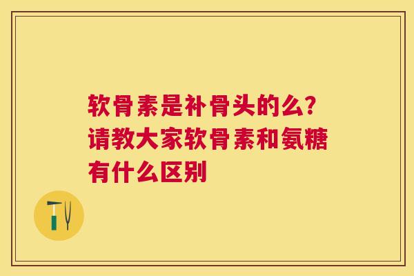 软骨素是补骨头的么？请教大家软骨素和氨糖有什么区别