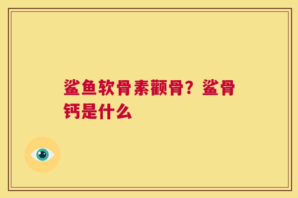 鲨鱼软骨素颧骨？鲨骨钙是什么