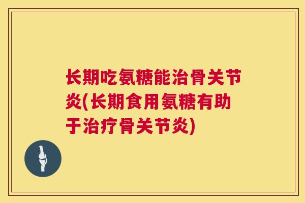 长期吃氨糖能治骨关节炎(长期食用氨糖有助于治疗骨关节炎)