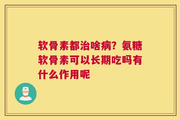 软骨素都治啥病？氨糖软骨素可以长期吃吗有什么作用呢