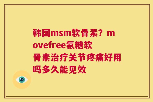 韩国msm软骨素？movefree氨糖软骨素治疗关节疼痛好用吗多久能见效