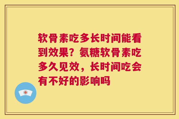 软骨素吃多长时间能看到效果?氨糖软骨素吃多久见效,长时间吃会有不好的影响吗