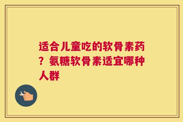 适合儿童吃的软骨素药？氨糖软骨素适宜哪种人群