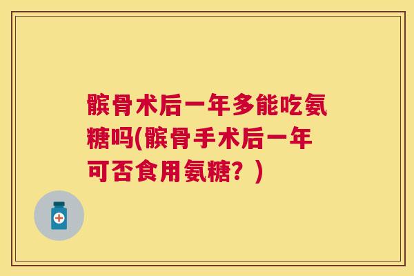 髌骨术后一年多能吃氨糖吗(髌骨手术后一年可否食用氨糖？)