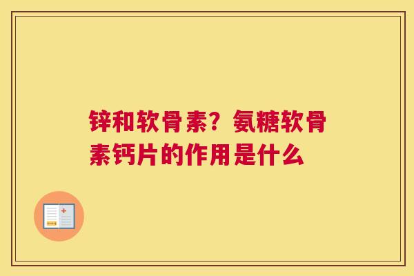 锌和软骨素？氨糖软骨素钙片的作用是什么