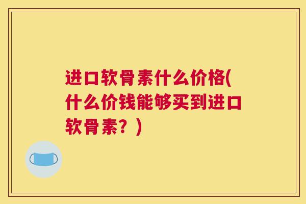 进口软骨素什么价格(什么价钱能够买到进口软骨素？)