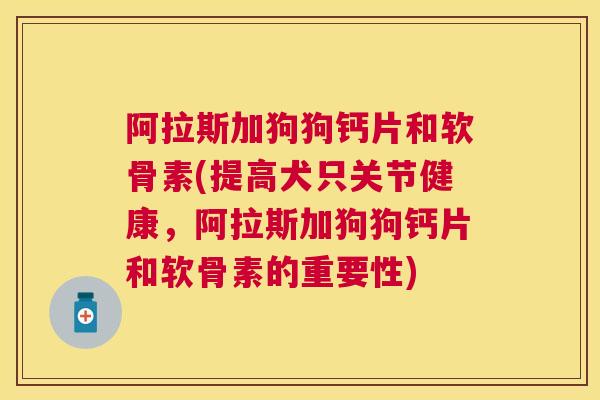 阿拉斯加狗狗钙片和软骨素(提高犬只关节健康，阿拉斯加狗狗钙片和软骨素的重要性)