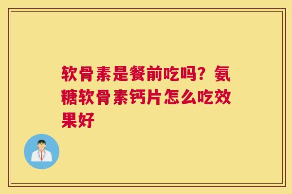 软骨素是餐前吃吗？氨糖软骨素钙片怎么吃效果好