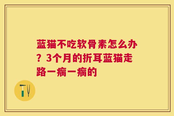 蓝猫不吃软骨素怎么办？3个月的折耳蓝猫走路一瘸一瘸的