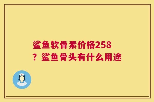 鲨鱼软骨素价格258？鲨鱼骨头有什么用途