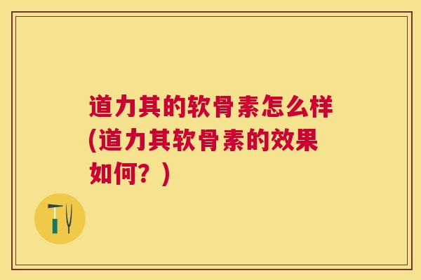 道力其的软骨素怎么样(道力其软骨素的效果如何？)