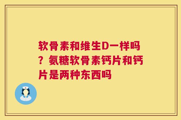 软骨素和维生D一样吗？氨糖软骨素钙片和钙片是两种东西吗
