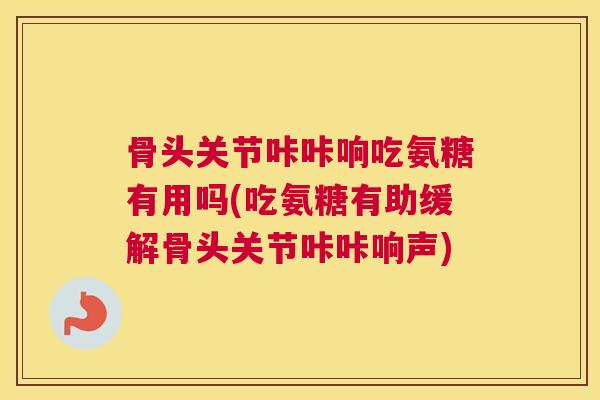 骨头关节咔咔响吃氨糖有用吗(吃氨糖有助缓解骨头关节咔咔响声) 骨头关节咔咔响吃氨糖有用吗(吃氨糖有助缓解骨头关节咔咔响声)