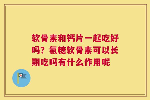 软骨素和钙片一起吃好吗?氨糖软骨素可以长期吃吗有什么作用呢 软骨素和钙片一起吃好吗?氨糖软骨素可以长期吃吗有什么作用呢