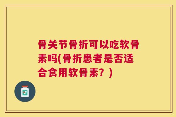 骨关节骨折可以吃软骨素吗(骨折患者是否适合食用软骨素？)