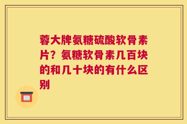 蓉大牌氨糖硫酸软骨素片？氨糖软骨素几百块的和几十块的有什么区别