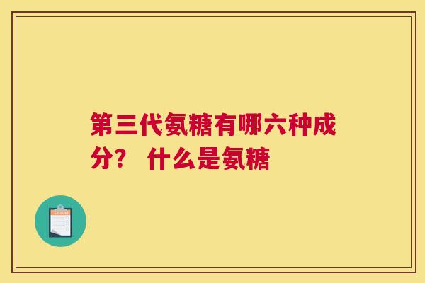 第三代氨糖有哪六种成分？ 什么是氨糖