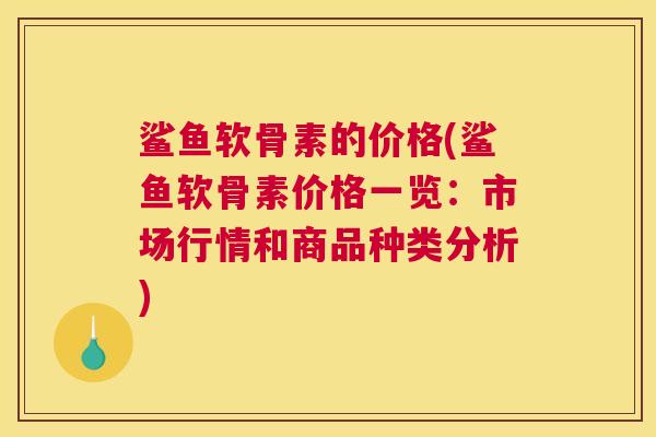 鲨鱼软骨素的价格(鲨鱼软骨素价格一览:市场行情和商品种类分析)