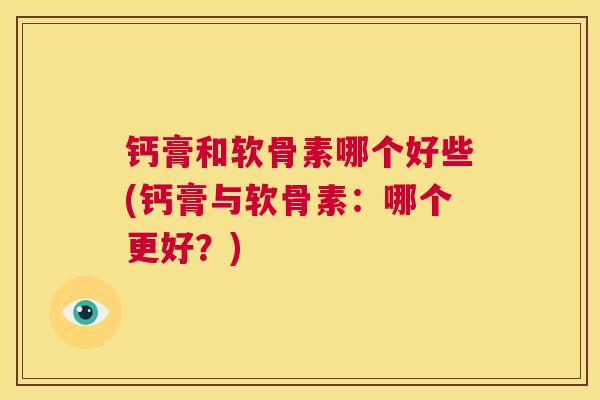 钙膏和软骨素哪个好些(钙膏与软骨素：哪个更好？)