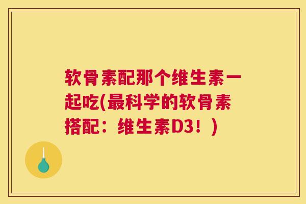 软骨素配那个维生素一起吃(最科学的软骨素搭配：维生素D3！)