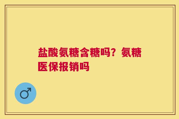 盐酸氨糖含糖吗？氨糖医保报销吗