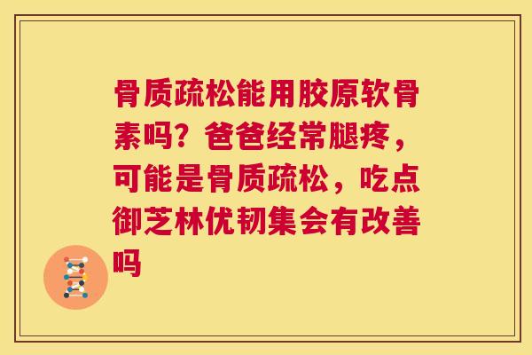 能用胶原软骨素吗？爸爸经常腿疼，可能是，吃点御芝林优韧集会有改善吗