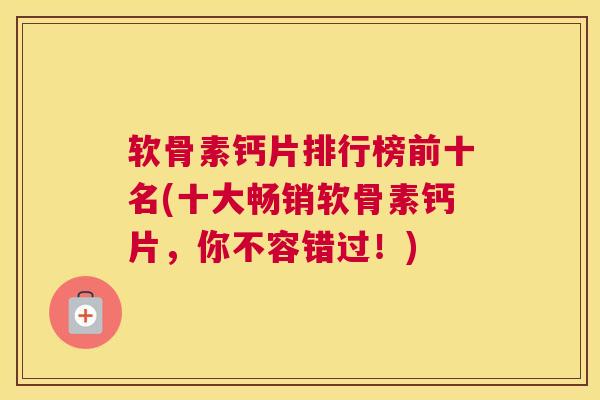 软骨素钙片排行榜前十名(十大畅销软骨素钙片，你不容错过！)