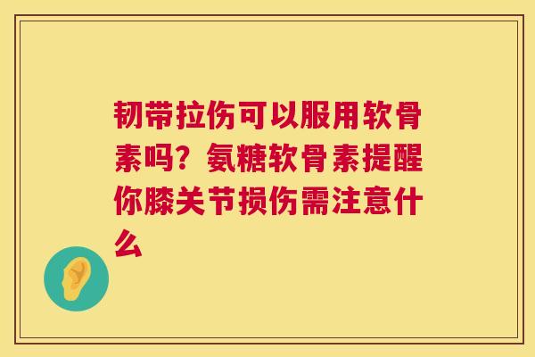 韧带拉伤可以服用软骨素吗？氨糖软骨素提醒你膝关节损伤需注意什么