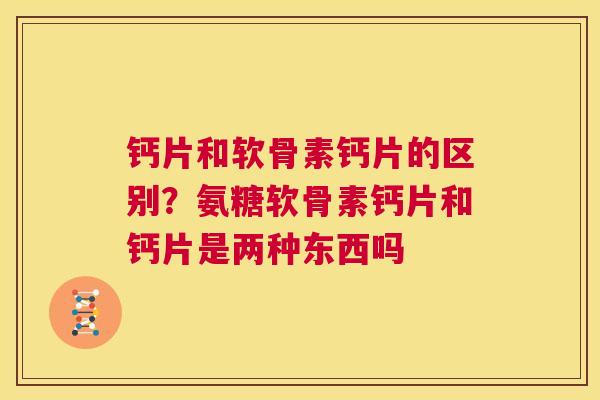 钙片和软骨素钙片的区别？氨糖软骨素钙片和钙片是两种东西吗