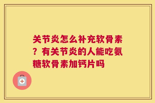 关节炎怎么补充软骨素？有关节炎的人能吃氨糖软骨素加钙片吗