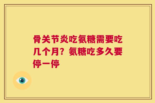 骨关节炎吃氨糖需要吃几个月？氨糖吃多久要停一停