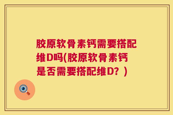 胶原软骨素钙需要搭配维D吗(胶原软骨素钙是否需要搭配维D？)