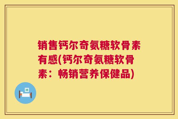 销售钙尔奇氨糖软骨素有感(钙尔奇氨糖软骨素：畅销营养保健品)