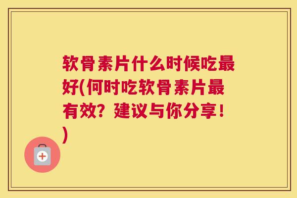 软骨素片什么时候吃好(何时吃软骨素片有效？建议与你分享！)