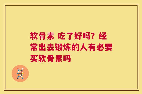 软骨素 吃了好吗？经常出去锻炼的人有必要买软骨素吗