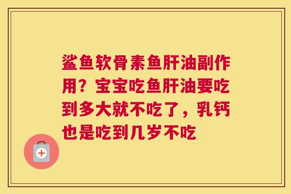 鲨鱼软骨素鱼油副作用？宝宝吃鱼油要吃到多大就不吃了，乳钙也是吃到几岁不吃