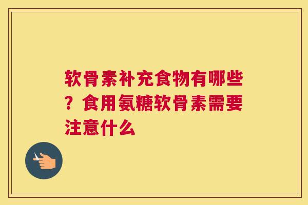 软骨素补充食物有哪些？食用氨糖软骨素需要注意什么