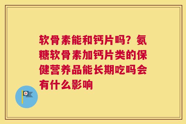 软骨素能和钙片吗？氨糖软骨素加钙片类的保健营养品能长期吃吗会有什么影响
