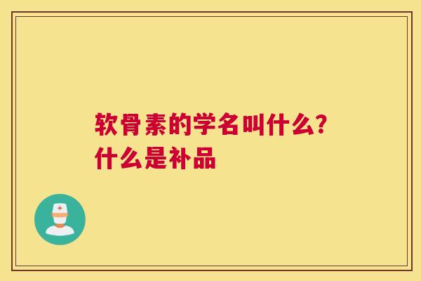 软骨素的学名叫什么？什么是补品
