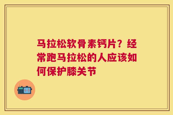 马拉松软骨素钙片？经常跑马拉松的人应该如何保护膝关节